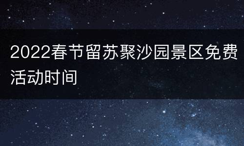 2022春节留苏聚沙园景区免费活动时间