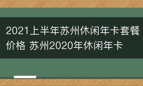 2021上半年苏州休闲年卡套餐价格 苏州2020年休闲年卡