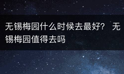 无锡梅园什么时候去最好？ 无锡梅园值得去吗