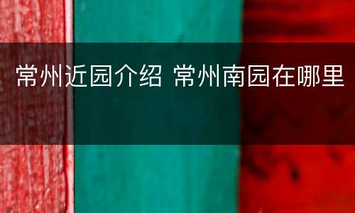 常州近园介绍 常州南园在哪里