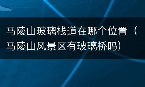 马陵山玻璃栈道在哪个位置（马陵山风景区有玻璃桥吗）