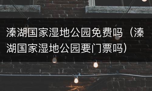 溱湖国家湿地公园免费吗（溱湖国家湿地公园要门票吗）