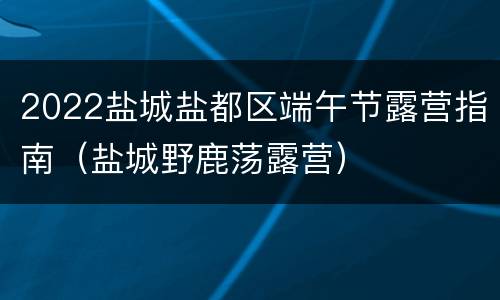 2022盐城盐都区端午节露营指南（盐城野鹿荡露营）