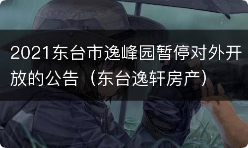 2021东台市逸峰园暂停对外开放的公告（东台逸轩房产）