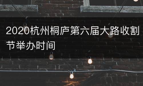 2020杭州桐庐第六届大路收割节举办时间