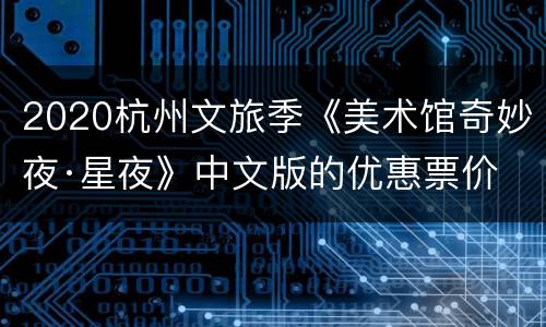 2020杭州文旅季《美术馆奇妙夜·星夜》中文版的优惠票价
