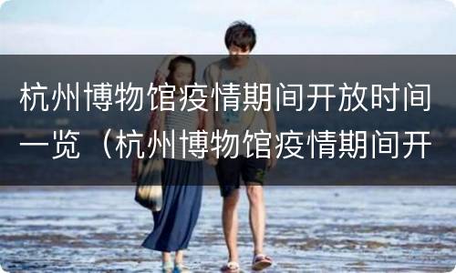 杭州博物馆疫情期间开放时间一览（杭州博物馆疫情期间开放时间一览表最新）