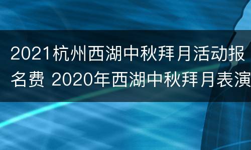 2021杭州西湖中秋拜月活动报名费 2020年西湖中秋拜月表演图