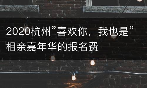 2020杭州”喜欢你，我也是”相亲嘉年华的报名费