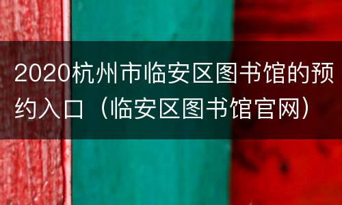 2020杭州市临安区图书馆的预约入口（临安区图书馆官网）