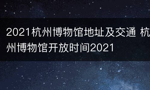 2021杭州博物馆地址及交通 杭州博物馆开放时间2021
