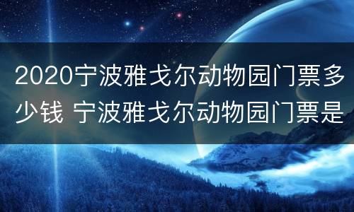 2020宁波雅戈尔动物园门票多少钱 宁波雅戈尔动物园门票是多少钱