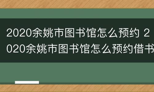 2020余姚市图书馆怎么预约 2020余姚市图书馆怎么预约借书