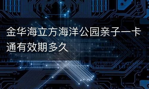 金华海立方海洋公园亲子一卡通有效期多久