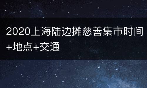 2020上海陆边摊慈善集市时间+地点+交通