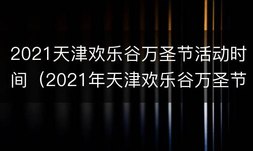 2021天津欢乐谷万圣节活动时间（2021年天津欢乐谷万圣节时间）