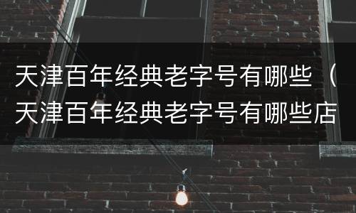天津百年经典老字号有哪些（天津百年经典老字号有哪些店）