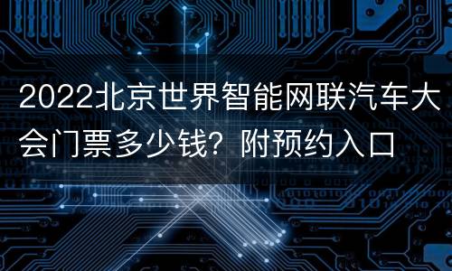 2022北京世界智能网联汽车大会门票多少钱？附预约入口