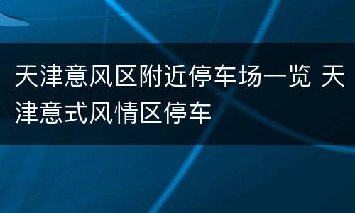 天津意风区附近停车场一览 天津意式风情区停车