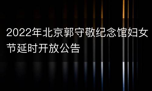 2022年北京郭守敬纪念馆妇女节延时开放公告