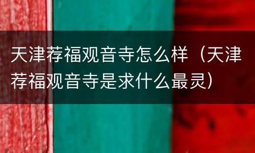 天津荐福观音寺怎么样（天津荐福观音寺是求什么最灵）