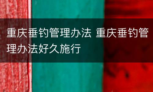 重庆垂钓管理办法 重庆垂钓管理办法好久施行