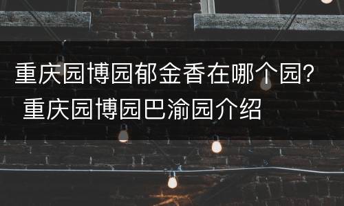 重庆园博园郁金香在哪个园？ 重庆园博园巴渝园介绍