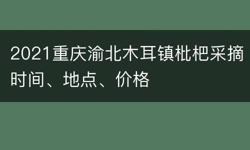 2021重庆渝北木耳镇枇杷采摘时间、地点、价格