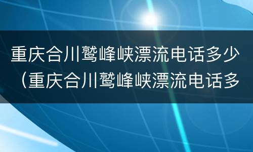 重庆合川鹫峰峡漂流电话多少（重庆合川鹫峰峡漂流电话多少号）