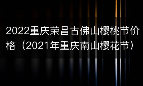 2022重庆荣昌古佛山樱桃节价格（2021年重庆南山樱花节）