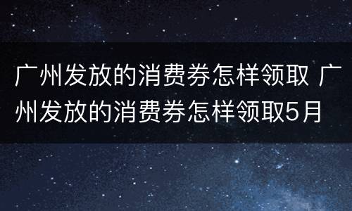 广州发放的消费券怎样领取 广州发放的消费券怎样领取5月