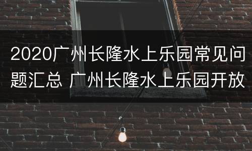 2020广州长隆水上乐园常见问题汇总 广州长隆水上乐园开放了没有