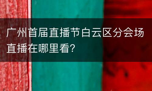 广州首届直播节白云区分会场直播在哪里看？
