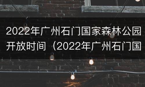 2022年广州石门国家森林公园开放时间（2022年广州石门国家森林公园开放时间是多少）