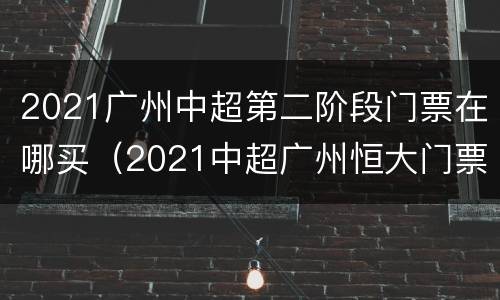 2021广州中超第二阶段门票在哪买（2021中超广州恒大门票）