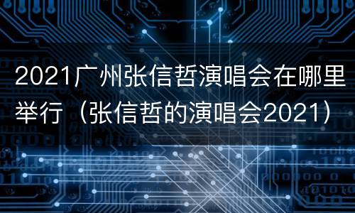 2021广州张信哲演唱会在哪里举行（张信哲的演唱会2021）