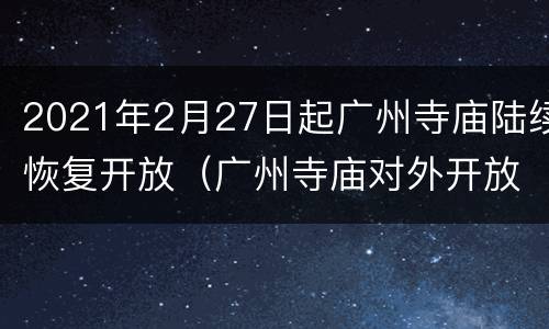 2021年2月27日起广州寺庙陆续恢复开放（广州寺庙对外开放了吗）
