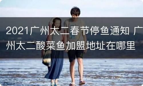 2021广州太二春节停鱼通知 广州太二酸菜鱼加盟地址在哪里
