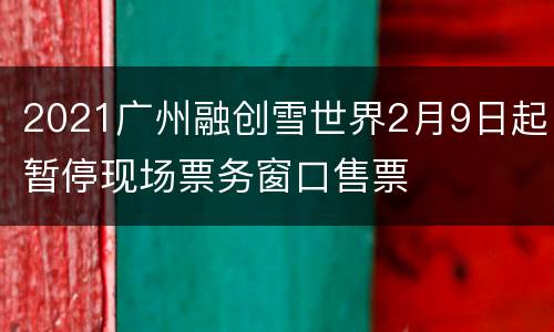 2021广州融创雪世界2月9日起暂停现场票务窗口售票