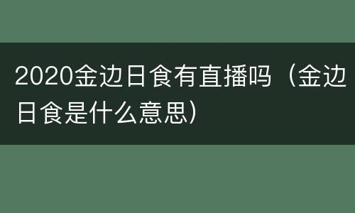 2020金边日食有直播吗（金边日食是什么意思）