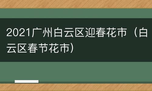 2021广州白云区迎春花市（白云区春节花市）