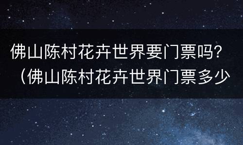 佛山陈村花卉世界要门票吗？（佛山陈村花卉世界门票多少）