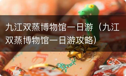 九江双蒸博物馆一日游（九江双蒸博物馆一日游攻略）
