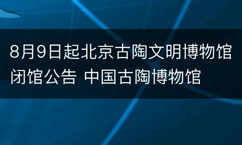 8月9日起北京古陶文明博物馆闭馆公告 中国古陶博物馆