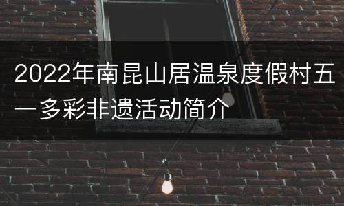 2022年南昆山居温泉度假村五一多彩非遗活动简介