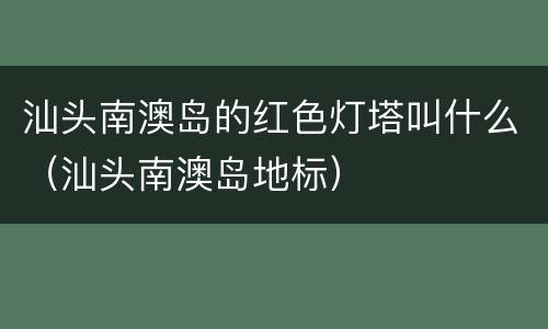 汕头南澳岛的红色灯塔叫什么（汕头南澳岛地标）