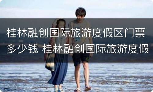 桂林融创国际旅游度假区门票多少钱 桂林融创国际旅游度假村门票