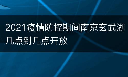 2021疫情防控期间南京玄武湖几点到几点开放