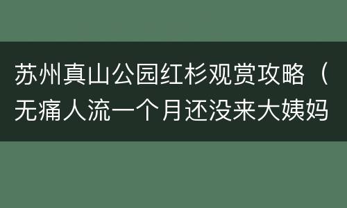 苏州真山公园红杉观赏攻略（无痛人流一个月还没来大姨妈）
