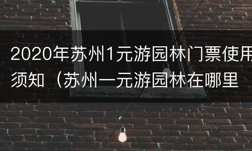 2020年苏州1元游园林门票使用须知（苏州一元游园林在哪里抢票）